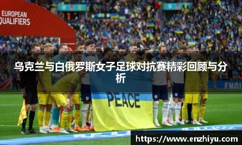 乌克兰与白俄罗斯女子足球对抗赛精彩回顾与分析