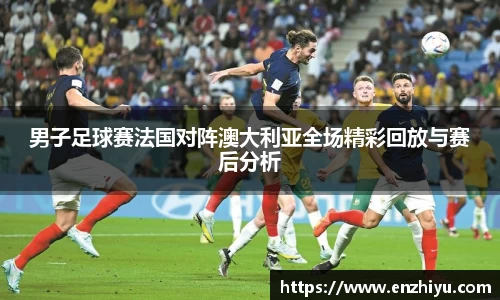 男子足球赛法国对阵澳大利亚全场精彩回放与赛后分析